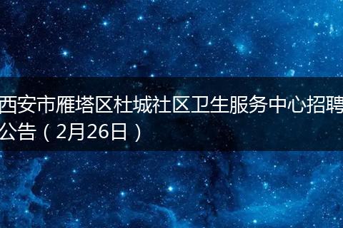 西安市雁塔区杜城社区卫生服务中心招聘公告(2月26日)