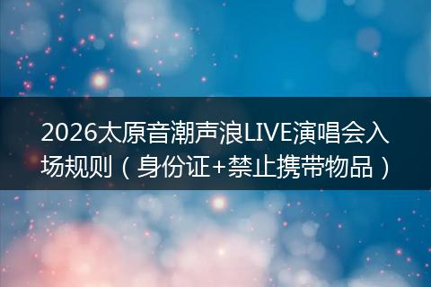 2026太原音潮声浪LIVE演唱会入场规则（身份证+禁止携带物品）