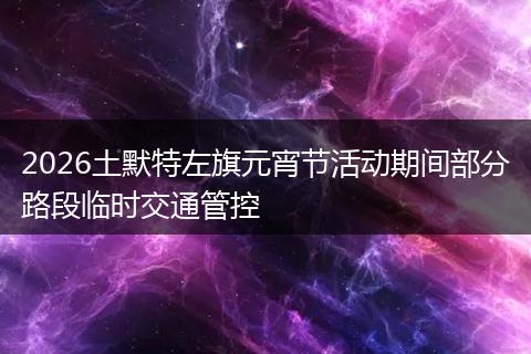 2026土默特左旗元宵节活动期间部分路段临时交通管控