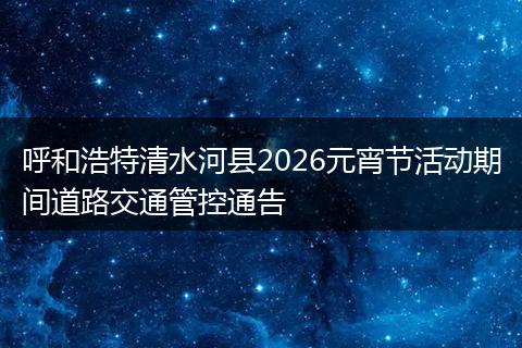 呼和浩特清水河县2026元宵节活动期间道路交通管控通告