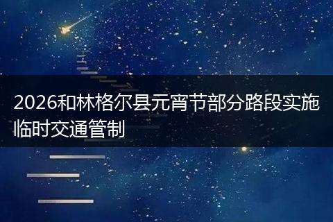 2026和林格尔县元宵节部分路段实施临时交通管制