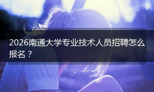 2026南通大学专业技术人员招聘怎么报名？