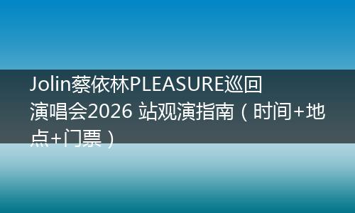 Jolin蔡依林PLEASURE巡回演唱会2026 站观演指南（时间+地点+门票）