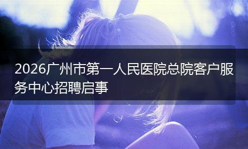 2026广州市第一人民医院总院客户服务中心招聘启事