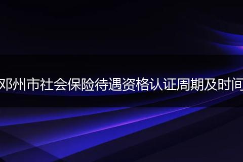 邓州市社会保险待遇资格认证周期及时间