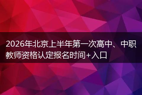 2026年北京上半年第一次高中、中职教师资格认定报名时间+入口