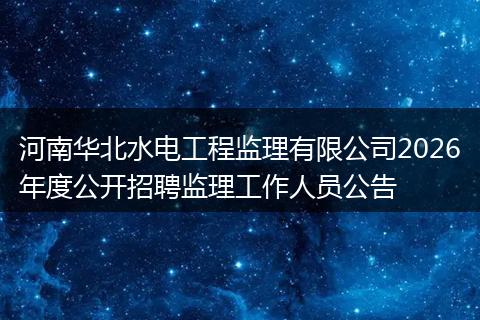 河南华北水电工程监理有限公司2026年度公开招聘监理工作人员公告