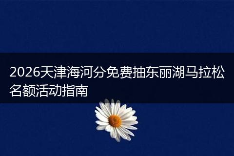 2026天津海河分免费抽东丽湖马拉松名额活动指南