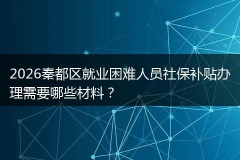 2026秦都区就业困难人员社保补贴办理需要哪些材料？