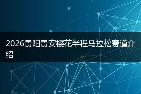 2026贵阳贵安樱花半程马拉松赛道介绍