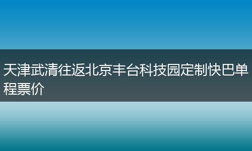 天津武清往返北京丰台科技园定制快巴单程票价
