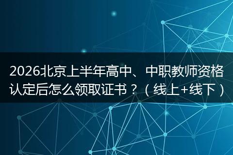 2026北京上半年高中、中职教师资格认定后怎么领取证书？（线上+线下）