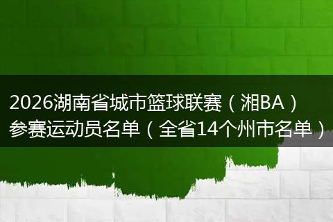 2026湖南省城市篮球联赛（湘BA）参赛运动员名单（全省14个州市名单）