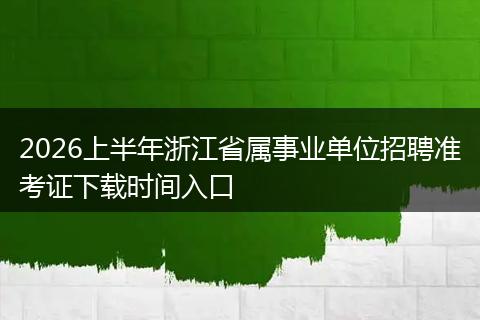 2026上半年浙江省属事业单位招聘准考证下载时间入口