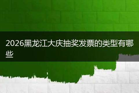 2026黑龙江大庆抽奖发票的类型有哪些