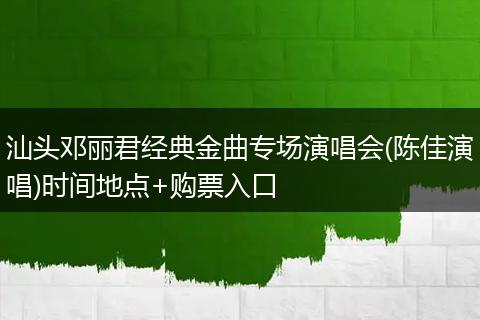 汕头邓丽君经典金曲专场演唱会(陈佳演唱)时间地点+购票入口