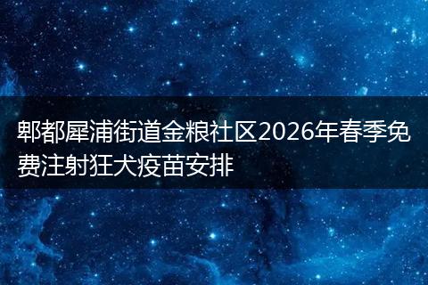 郫都犀浦街道金粮社区2026年春季免费注射狂犬疫苗安排