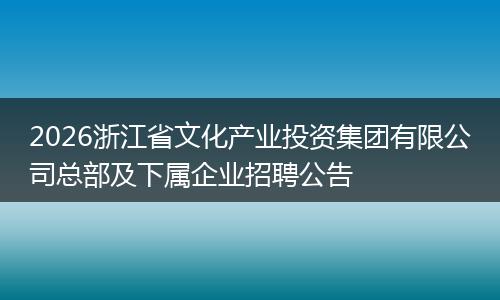 2026浙江省文化产业投资集团有限公司总部及下属企业招聘公告