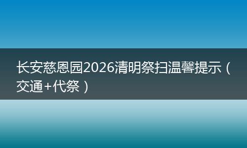 长安慈恩园2026清明祭扫温馨提示（交通+代祭）
