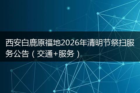 西安白鹿原福地2026年清明节祭扫服务公告（交通+服务）