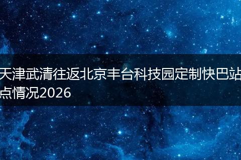 天津武清往返北京丰台科技园定制快巴站点情况2026