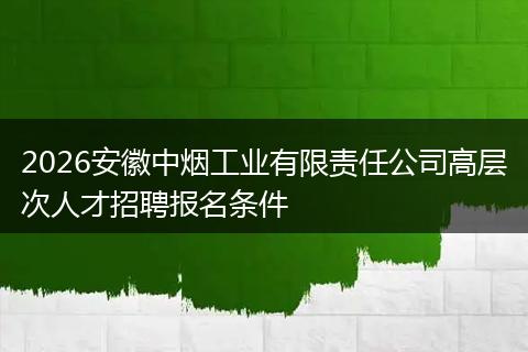 2026安徽中烟工业有限责任公司高层次人才招聘报名条件