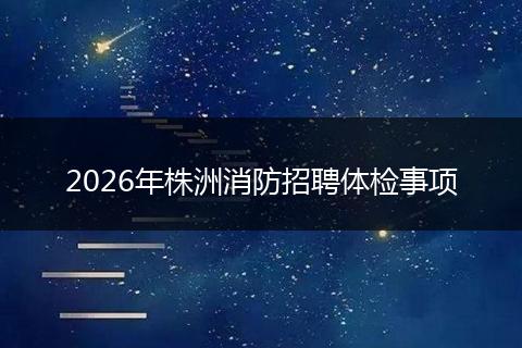 2026年株洲消防招聘体检事项