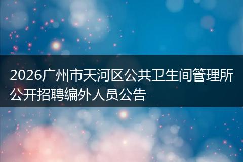 2026广州市天河区公共卫生间管理所公开招聘编外人员公告