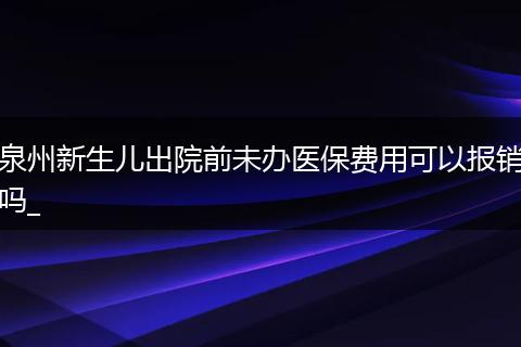 泉州新生儿出院前未办医保费用可以报销吗_