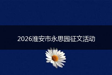 2026淮安市永思园征文活动