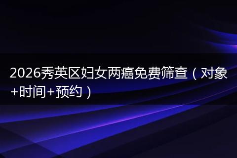 2026秀英区妇女两癌免费筛查（对象+时间+预约）