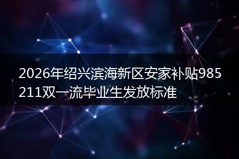 2026年绍兴滨海新区安家补贴985211双一流毕业生发放标准
