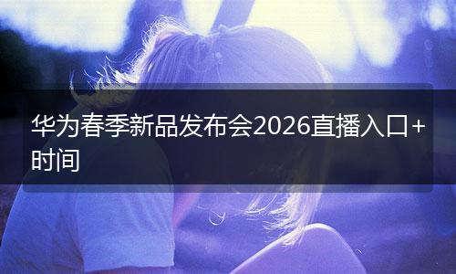 华为春季新品发布会2026直播入口+时间