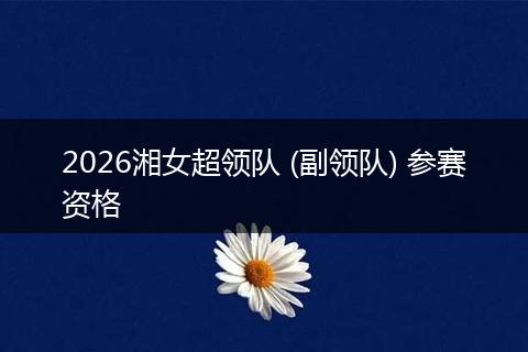 2026湘女超领队 (副领队) 参赛资格
