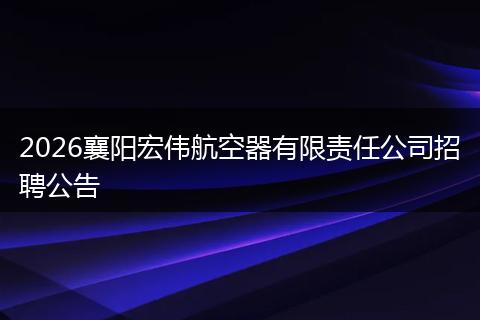 2026襄阳宏伟航空器有限责任公司招聘公告