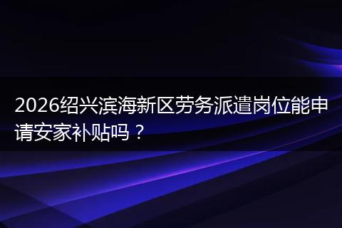 2026绍兴滨海新区劳务派遣岗位能申请安家补贴吗？