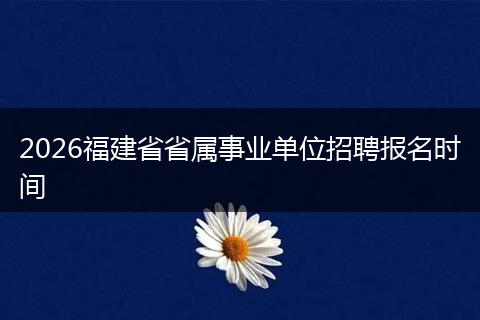 2026福建省省属事业单位招聘报名时间