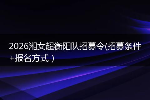 2026湘女超衡阳队招募令(招募条件+报名方式）