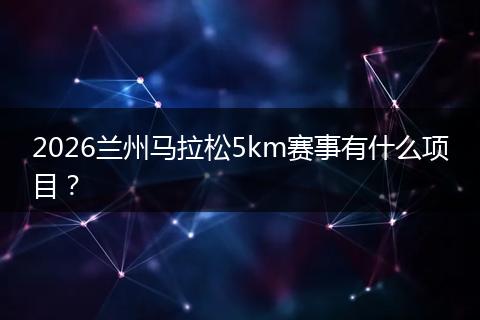 2026兰州马拉松5km赛事有什么项目?