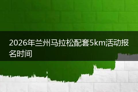 2026年兰州马拉松配套5km活动报名时间