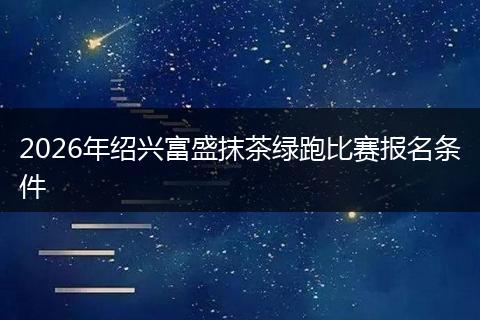 2026年绍兴富盛抹茶绿跑比赛报名条件