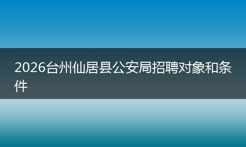 2026台州仙居县公安局招聘对象和条件