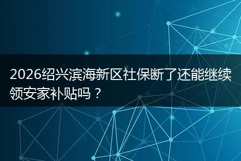 2026绍兴滨海新区社保断了还能继续领安家补贴吗?