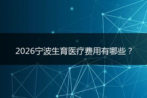 2026宁波生育医疗费用有哪些?