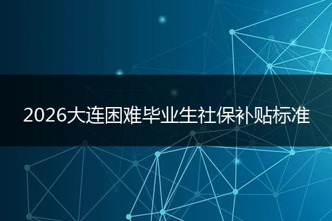 2026大连困难毕业生社保补贴标准