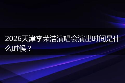 2026天津李荣浩演唱会演出时间是什么时候？