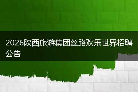 2026陕西旅游集团丝路欢乐世界招聘公告