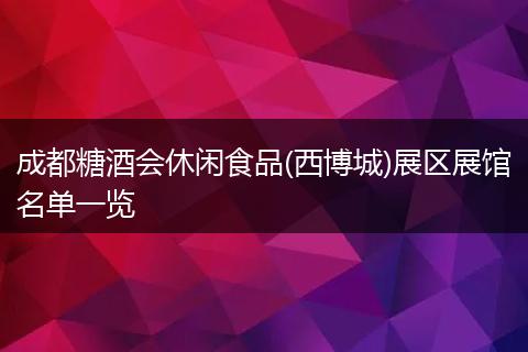成都糖酒会休闲食品(西博城)展区展馆名单一览