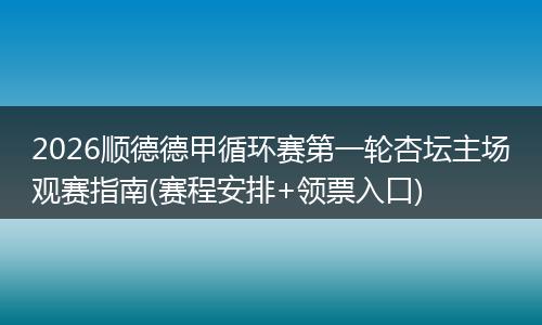 2026顺德德甲循环赛第一轮杏坛主场观赛指南(赛程安排+领票入口)