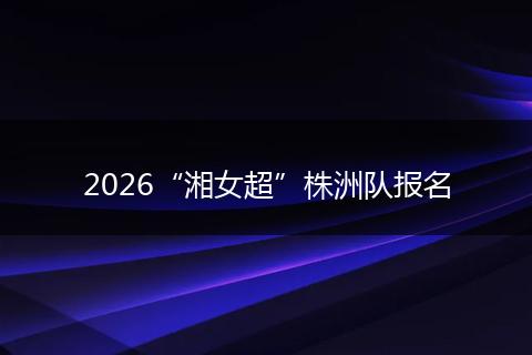 2026“湘女超”株洲队报名